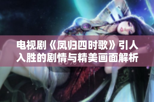電視劇《鳳歸四時歌》引人入勝的劇情與精美畫面解析