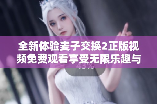 全新體驗麥子交換2正版視頻免費觀看享受無限樂趣與精彩故事