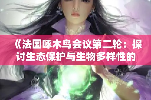 《法國啄木鳥會議第二輪：探討生態保護與生物多樣性的重要性》
