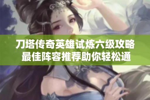 刀塔傳奇英雄試煉六級攻略 最佳陣容推薦助你輕松通關