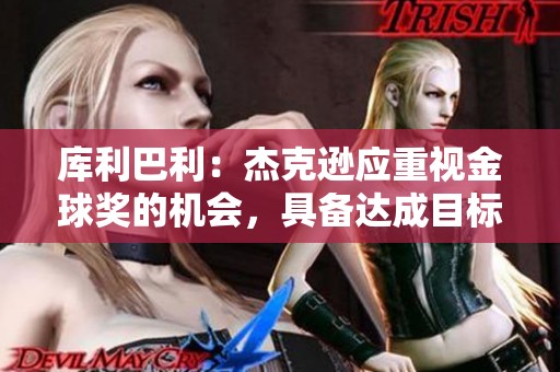 庫(kù)利巴利：杰克遜應(yīng)重視金球獎(jiǎng)的機(jī)會(huì)，具備達(dá)成目標(biāo)的潛力