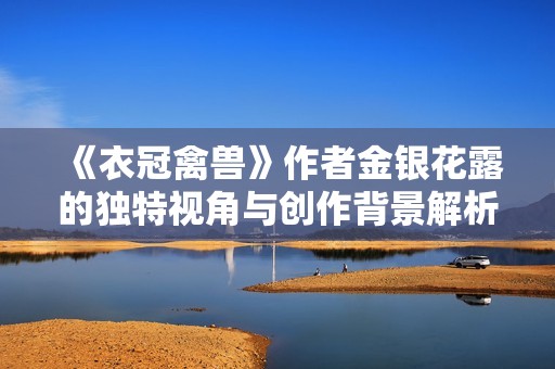 《衣冠禽獸》作者金銀花露的獨特視角與創作背景解析