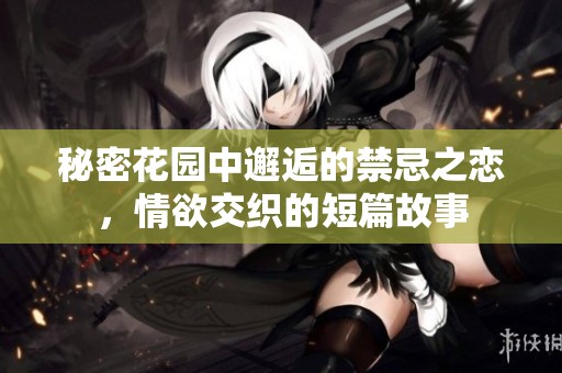 秘密花園中邂逅的禁忌之戀，情欲交織的短篇故事