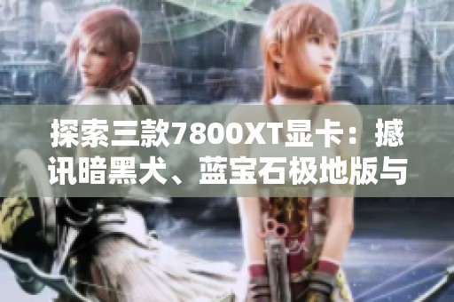 探索三款7800XT顯卡：撼訊暗黑犬、藍寶石極地版與盈通櫻瞳花嫁的性能對比