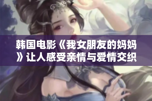 韓國(guó)電影《我女朋友的媽媽》讓人感受親情與愛(ài)情交織的復(fù)雜關(guān)系