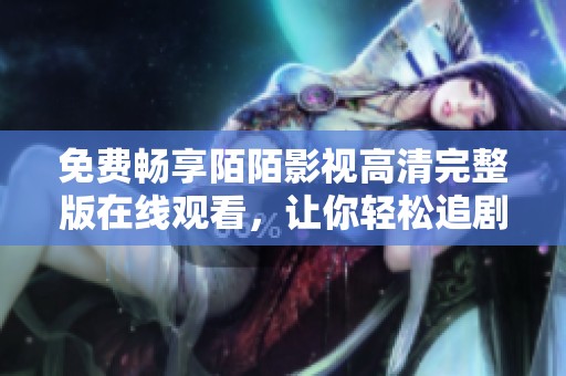 免費暢享陌陌影視高清完整版在線觀看，讓你輕松追劇無壓力