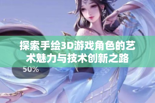 探索手繪3D游戲角色的藝術(shù)魅力與技術(shù)創(chuàng)新之路
