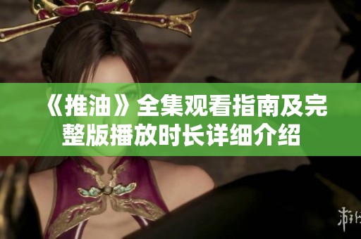 《推油》全集觀看指南及完整版播放時長詳細介紹