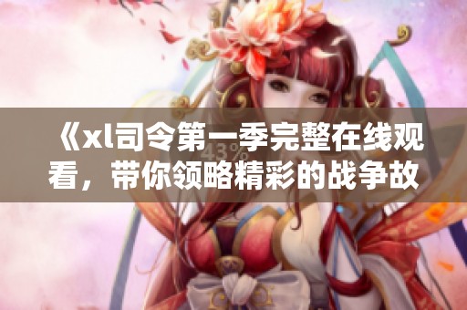 《xl司令第一季完整在線觀看，帶你領略精彩的戰爭故事》