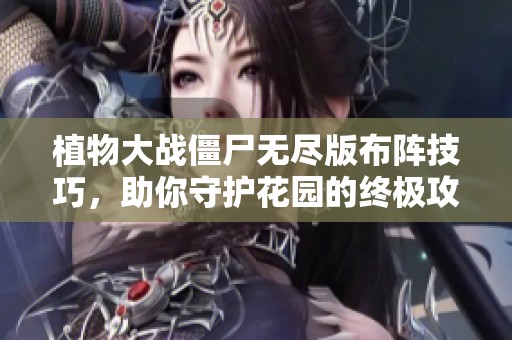 植物大戰(zhàn)僵尸無(wú)盡版布陣技巧，助你守護(hù)花園的終極攻略與策略分析