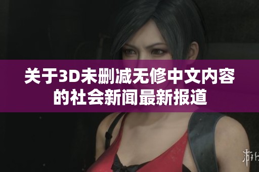 關于3D未刪減無修中文內容的社會新聞最新報道
