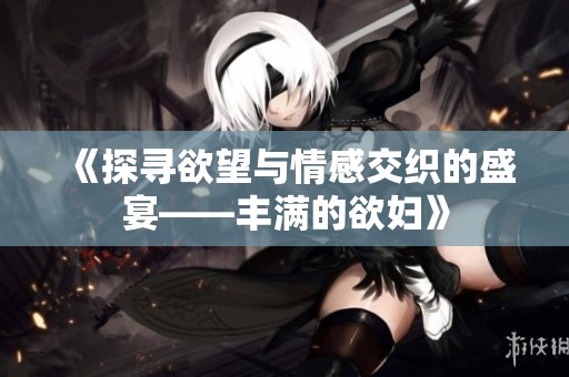 《探尋欲望與情感交織的盛宴——豐滿的欲婦》