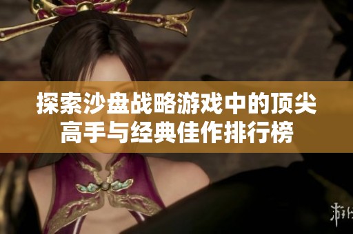 探索沙盤戰(zhàn)略游戲中的頂尖高手與經(jīng)典佳作排行榜