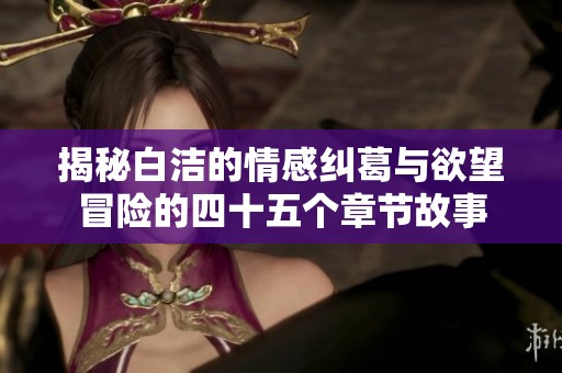 揭秘白潔的情感糾葛與欲望冒險的四十五個章節故事