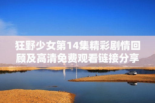 狂野少女第14集精彩劇情回顧及高清免費觀看鏈接分享