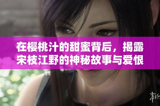 在櫻桃汁的甜蜜背后，揭露宋枝江野的神秘故事與愛恨情仇