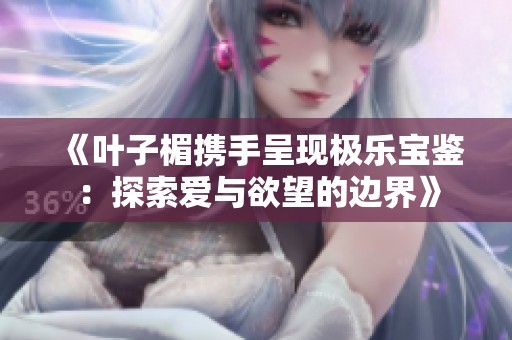 《葉子楣攜手呈現(xiàn)極樂寶鑒：探索愛與欲望的邊界》