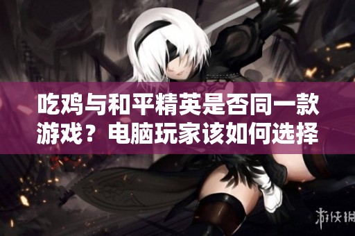 吃雞與和平精英是否同一款游戲？電腦玩家該如何選擇筆記本電腦