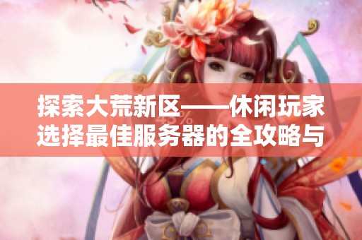 探索大荒新區——休閑玩家選擇最佳服務器的全攻略與建議