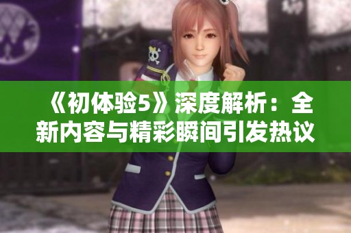 《初體驗5》深度解析：全新內容與精彩瞬間引發熱議與期待