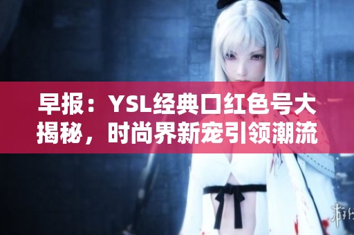 早報：YSL經典口紅色號大揭秘，時尚界新寵引領潮流