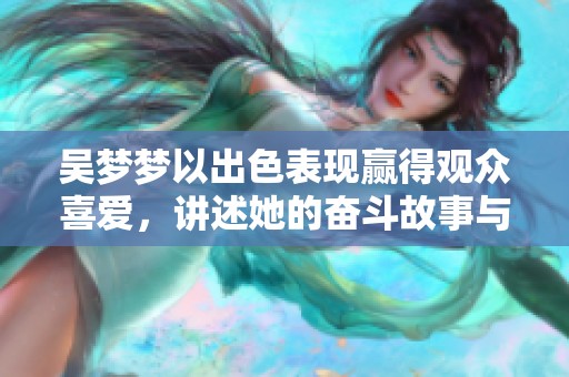 吳夢(mèng)夢(mèng)以出色表現(xiàn)贏得觀眾喜愛(ài)，講述她的奮斗故事與未來(lái)計(jì)劃