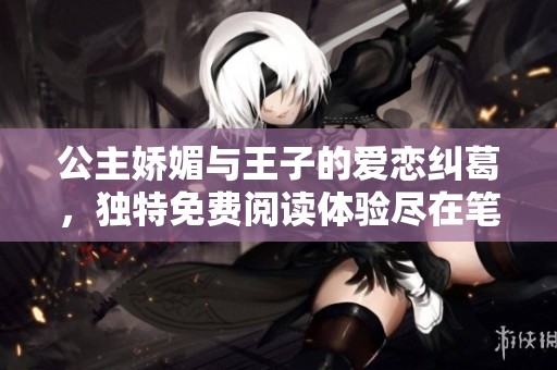 公主嬌媚與王子的愛戀糾葛，獨(dú)特免費(fèi)閱讀體驗(yàn)盡在筆趣閣