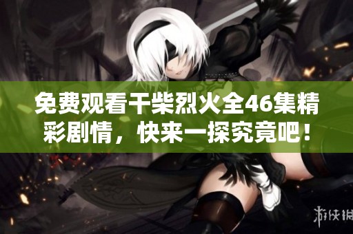免費觀看干柴烈火全46集精彩劇情，快來一探究竟吧！