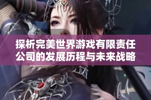 探析完美世界游戲有限責任公司的發展歷程與未來戰略分析