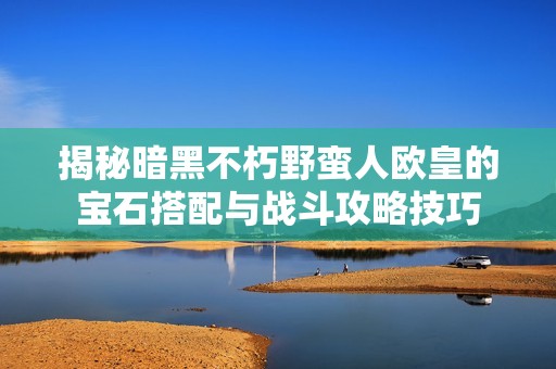 揭秘暗黑不朽野蠻人歐皇的寶石搭配與戰斗攻略技巧