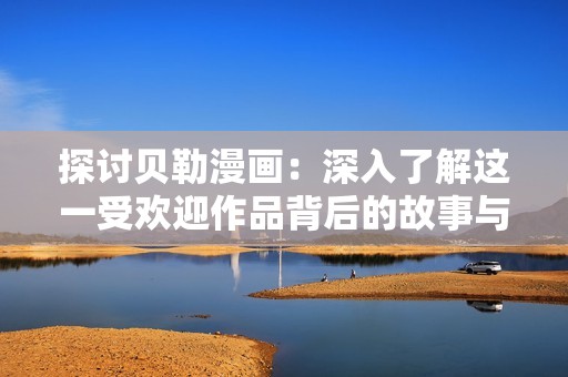 探討貝勒漫畫：深入了解這一受歡迎作品背后的故事與藝術(shù)魅力