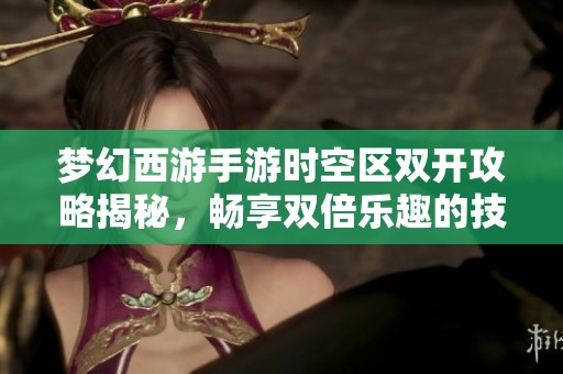 夢幻西游手游時空區雙開攻略揭秘，暢享雙倍樂趣的技巧與方法