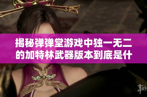 揭秘彈彈堂游戲中獨一無二的加特林武器版本到底是什么