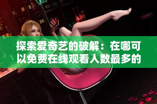 探索愛奇藝的破解：在哪可以免費在線觀看人數最多的視頻資源