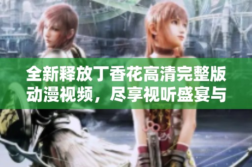 全新釋放丁香花高清完整版動漫視頻，盡享視聽盛宴與精彩劇情體驗