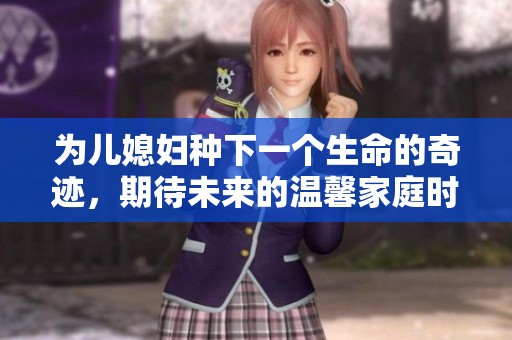 為兒媳婦種下一個生命的奇跡，期待未來的溫馨家庭時光
