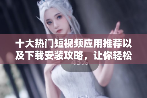 十大熱門短視頻應(yīng)用推薦以及下載安裝攻略，讓你輕松享受短視頻體驗(yàn)