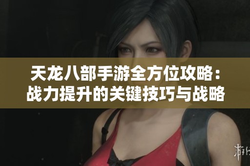天龍八部手游全方位攻略：戰力提升的關鍵技巧與戰略解析