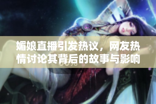 媚娘直播引發熱議，網友熱情討論其背后的故事與影響