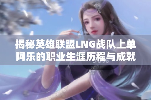 揭秘英雄聯(lián)盟LNG戰(zhàn)隊(duì)上單阿樂的職業(yè)生涯歷程與成就分析