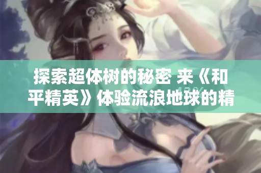 探索超體樹的秘密 來《和平精英》體驗流浪地球的精彩挑戰(zhàn)