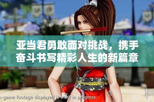 亞當君勇敢面對挑戰，攜手奮斗書寫精彩人生的新篇章