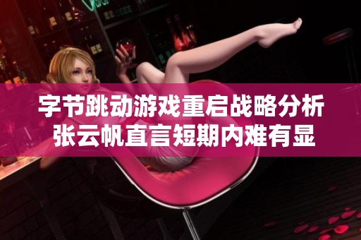 字節跳動游戲重啟戰略分析 張云帆直言短期內難有顯著成果