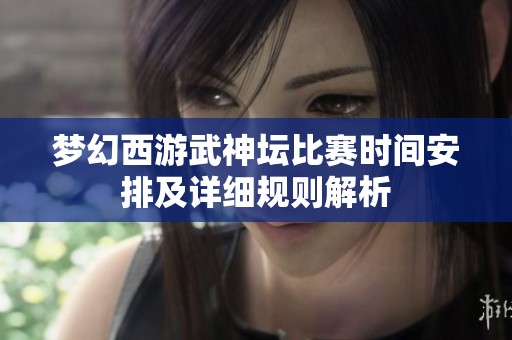 夢幻西游武神壇比賽時間安排及詳細規則解析
