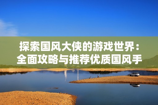 探索國風大俠的游戲世界：全面攻略與推薦優質國風手游