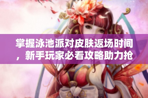 掌握泳池派對皮膚返場時間，新手玩家必看攻略助力搶先入手！