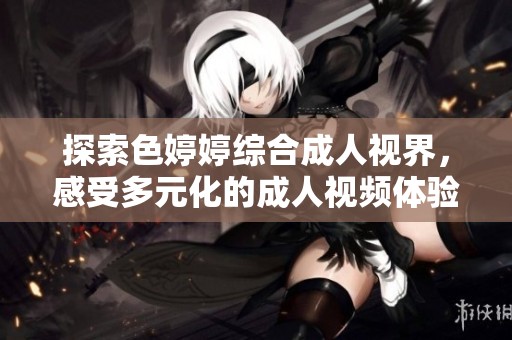 探索色婷婷綜合成人視界，感受多元化的成人視頻體驗