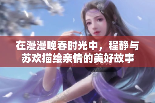 在漫漫晚春時光中，程靜與蘇歡描繪親情的美好故事