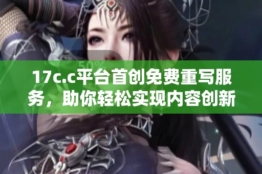 17c.c平臺首創(chuàng)免費重寫服務，助你輕松實現(xiàn)內容創(chuàng)新與優(yōu)化