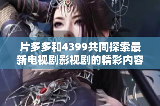 片多多和4399共同探索最新電視劇影視劇的精彩內(nèi)容與觀看體驗(yàn)